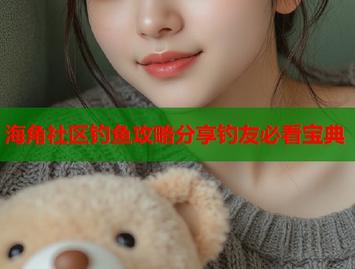 海角社区钓鱼攻略分享钓友必看宝典