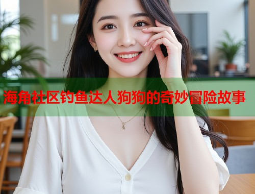 海角社区钓鱼达人狗狗的奇妙冒险故事