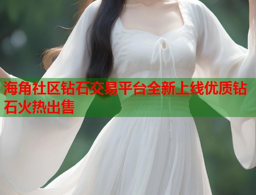 海角社区钻石交易平台全新上线优质钻石火热出售