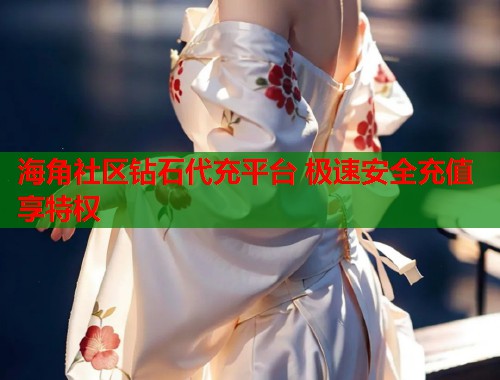 海角社区钻石代充平台 极速安全充值享特权
