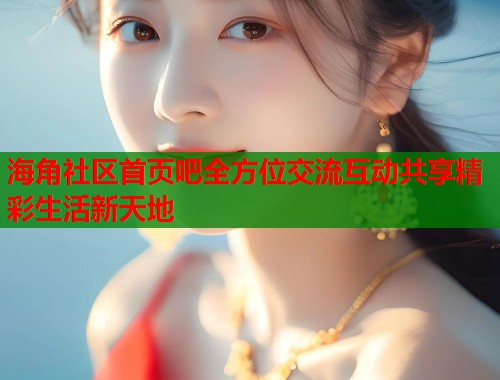 海角社区首页吧全方位交流互动共享精彩生活新天地