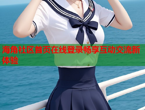 海角社区首页在线登录畅享互动交流新体验