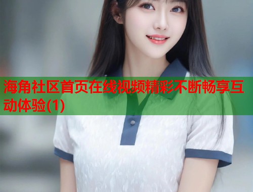 海角社区首页在线视频精彩不断畅享互动体验(1)