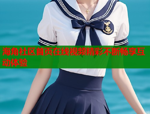 海角社区首页在线视频精彩不断畅享互动体验