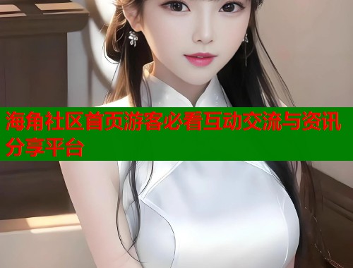 海角社区首页游客必看互动交流与资讯分享平台