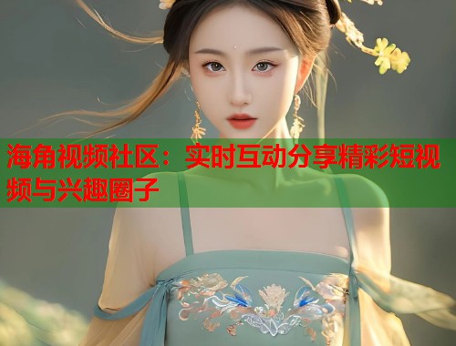 海角视频社区：实时互动分享精彩短视频与兴趣圈子