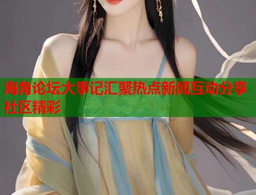 海角论坛大事记汇聚热点新闻互动分享社区精彩