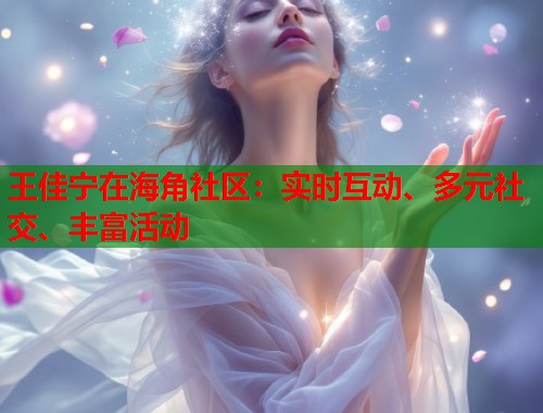 王佳宁在海角社区：实时互动、多元社交、丰富活动