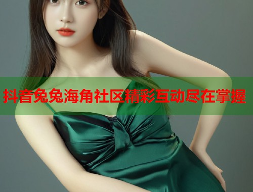 抖音兔兔海角社区精彩互动尽在掌握
