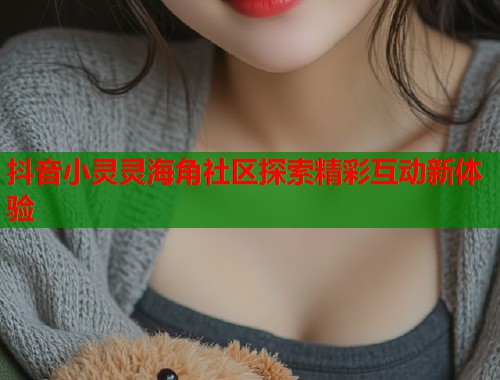 抖音小灵灵海角社区探索精彩互动新体验