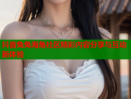 抖音兔兔海角社区精彩内容分享与互动新体验