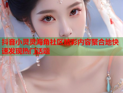 抖音小灵灵海角社区精彩内容聚合地快速发现热门话题