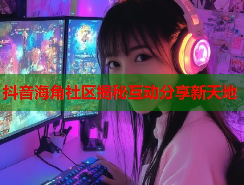 抖音海角社区揭秘互动分享新天地