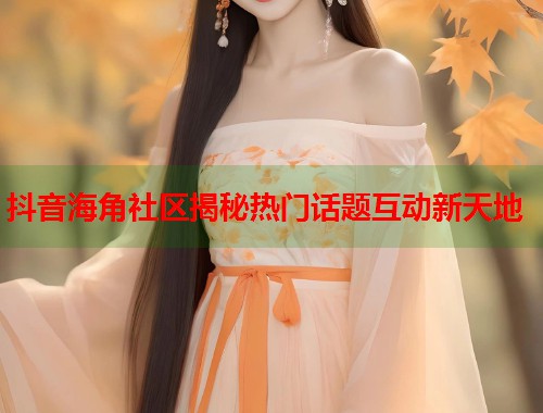 抖音海角社区揭秘热门话题互动新天地