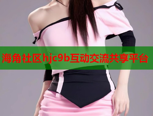 海角社区hjc9b互动交流共享平台