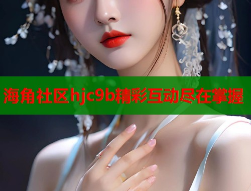 海角社区hjc9b精彩互动尽在掌握