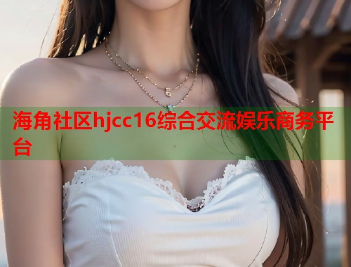 海角社区hjcc16综合交流娱乐商务平台