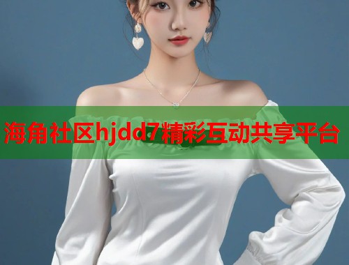 海角社区hjdd7精彩互动共享平台