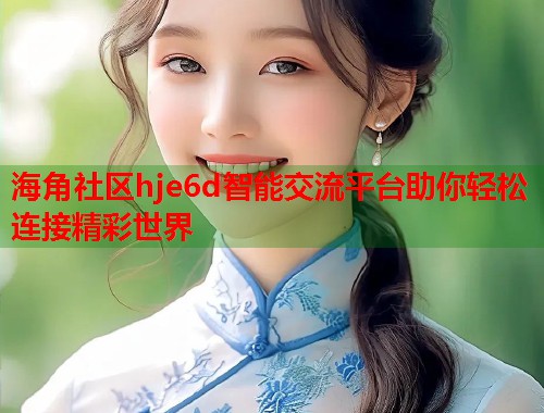 海角社区hje6d智能交流平台助你轻松连接精彩世界