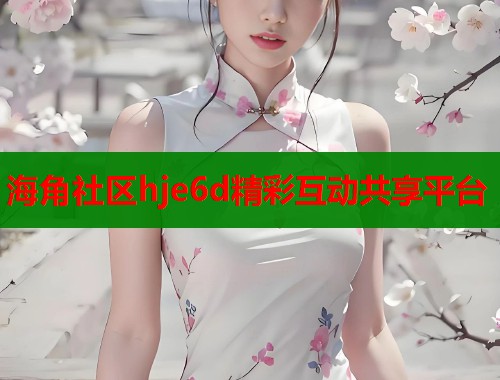 海角社区hje6d精彩互动共享平台