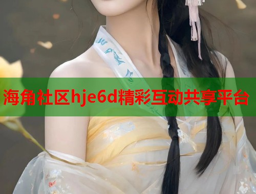 海角社区hje6d精彩互动共享平台