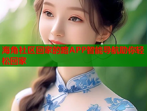 海角社区回家的路APP智能导航助你轻松回家