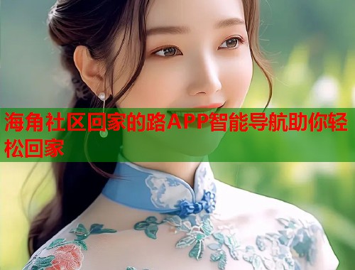 海角社区回家的路APP智能导航助你轻松回家