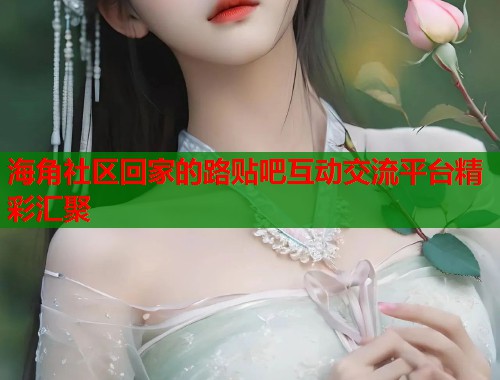 海角社区回家的路贴吧互动交流平台精彩汇聚