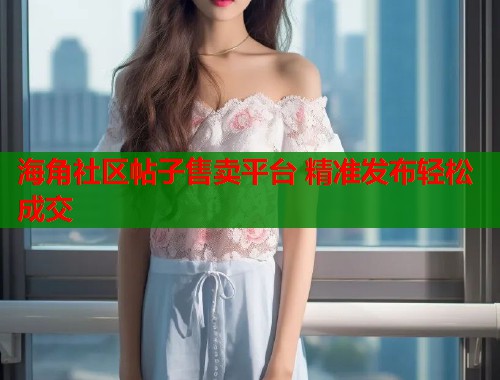 海角社区帖子售卖平台 精准发布轻松成交