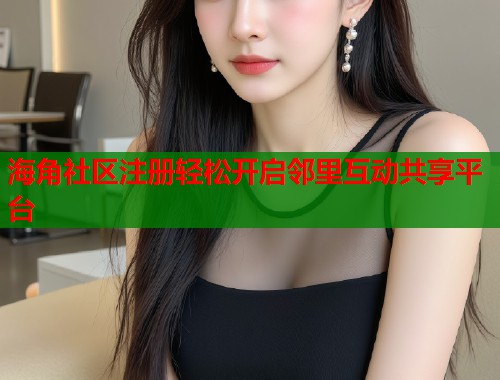 海角社区注册轻松开启邻里互动共享平台 海角社区注册轻松开启邻里互动共享平台