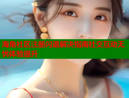 海角社区注册闪退解决指南社交互动无忧体验提升 海角社区注册闪退解决指南社交互动无忧体验提升