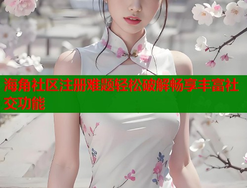 海角社区注册难题轻松破解畅享丰富社交功能 海角社区注册难题轻松破解畅享丰富社交功能