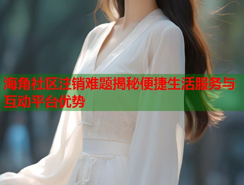 海角社区注销难题揭秘便捷生活服务与互动平台优势 海角社区注销难题揭秘便捷生活服务与互动平台优势