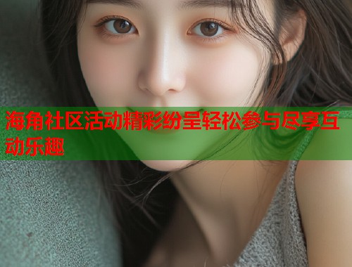 海角社区活动精彩纷呈轻松参与尽享互动乐趣 海角社区活动精彩纷呈轻松参与尽享互动乐趣