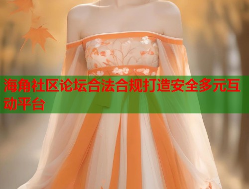 海角社区论坛合法合规打造安全多元互动平台