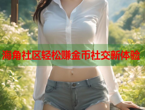 海角社区轻松赚金币社交新体验