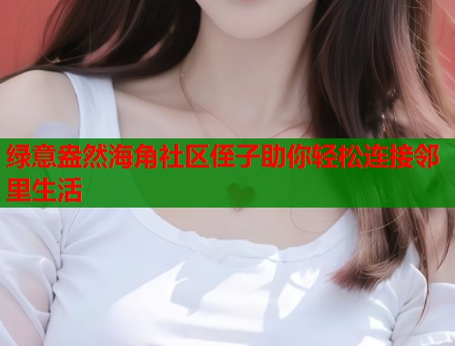 绿意盎然海角社区侄子助你轻松连接邻里生活