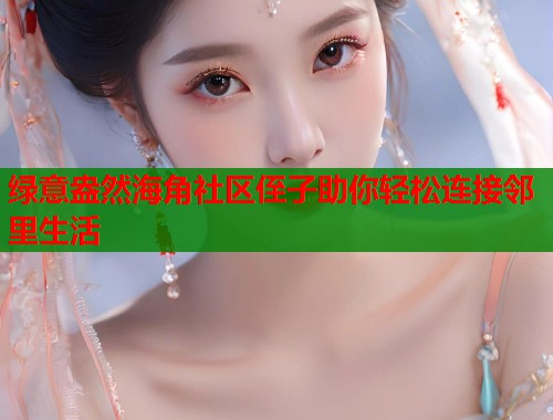 绿意盎然海角社区侄子助你轻松连接邻里生活