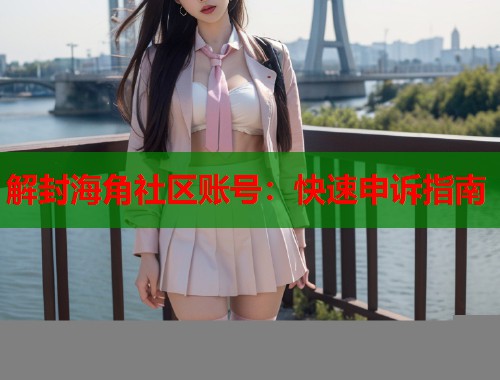解封海角社区账号：快速申诉指南
