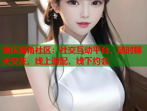 重庆海角社区:社交互动平台,随时聊天交友,线上速配,线下约会 重庆海角社区:社交互动平台,随时聊天交友,线上速配,线下约会