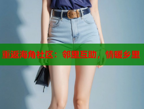重返海角社区:邻里互助,情暖乡里 重返海角社区:邻里互助,情暖乡里