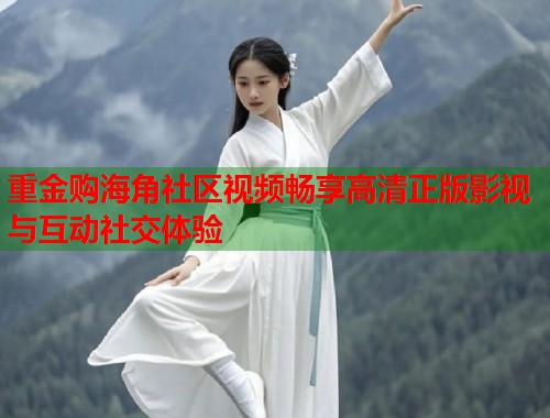 重金购海角社区视频畅享高清正版影视与互动社交体验 重金购海角社区视频畅享高清正版影视与互动社交体验