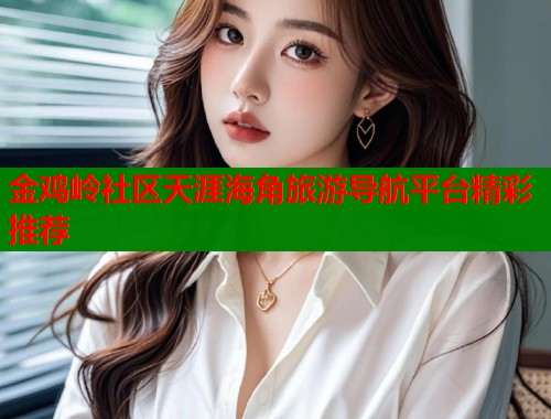 金鸡岭社区天涯海角旅游导航平台精彩推荐 金鸡岭社区天涯海角旅游导航平台精彩推荐
