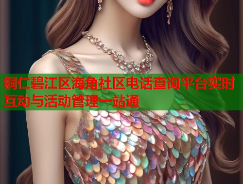铜仁碧江区海角社区电话查询平台实时互动与活动管理一站通 铜仁碧江区海角社区电话查询平台实时互动与活动管理一站通
