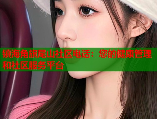 镇海角旗尾山社区电话:您的健康管理和社区服务平台 镇海角旗尾山社区电话:您的健康管理和社区服务平台